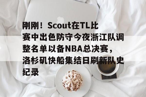 刚刚！Scout在TL比赛中出色防守今夜浙江队调整名单以备NBA总决赛，洛杉矶快船集结日刷新队史纪录的简单介绍
